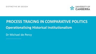 PROCESS TRACING IN COMPARATIVE POLITICS
Operationalising Historical Institutionalism
Dr Michael de Percy
michael.depercy@c...