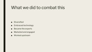 What we did to combat this
■ Diversified
■ Embraced technology
■ Became the experts
■ Marketed and engaged
■ Worked upstream
 