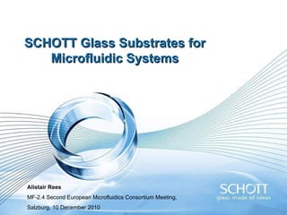 SCHOTT Glass Substrates for Microfluidic Systems Alistair Rees MF-2.4 Second European Microfluidics Consortium Meeting,  Salzburg, 10 December 2010 