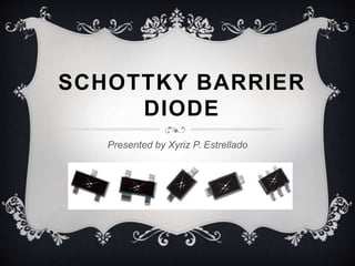 SCHOTTKY BARRIER 
DIODE 
Presented by Xyriz P. Estrellado 
 
