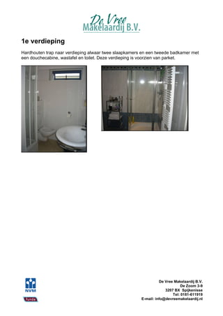 1e verdieping
Hardhouten trap naar verdieping alwaar twee slaapkamers en een tweede badkamer met
een douchecabine, wastafel en toilet. Deze verdieping is voorzien van parket.




                                                                 De Vree Makelaardij B.V.
                                                                             De Zoom 3-9
                                                                    3207 BX Spijkenisse
                                                                        Tel: 0181-611919
                                                       E-mail: info@devreemakelaardij.nl
 