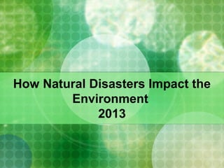 How Natural Disasters Impact the
Environment
2013

 
