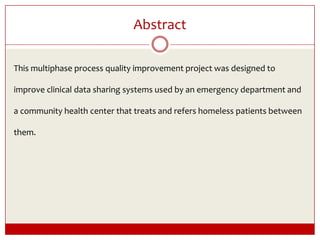 AbstractThis multiphase process quality improvement project was designed to improve clinical data sharing systems used by an emergency department and a community health center that treats and refers homeless patients between them.