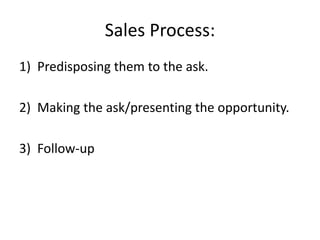 Sales Process:
1) Predisposing them to the ask.
2) Making the ask/presenting the opportunity.
3) Follow-up
 