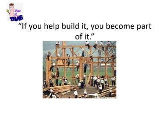 “If you help build it, you become part
of it.”
 