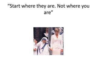 “Start where they are. Not where you
are”
 