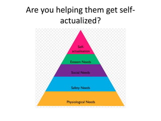 Are you helping them get self-
actualized?
 