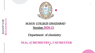 Q
U
A
N
T
U
M
M
E
C
H
A
N
I
C
S
M.M.H. COLLEGE GHAZIABAD
Session 2020-21
Department of chemistry
M.Sc. (CHEMISTRY), I SEMESTER
 
