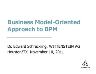 Business Model-Oriented
Approach to BPM

Dr. Edward Schreckling, WITTENSTEIN AG
Houston/TX, November 10, 2011
 