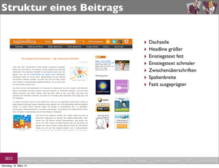 Struktur eines Beitrags


                                                                             ‣ Dachzeile
                                                                             ‣ Headline größer
                                                                             ‣ Einstiegstext fett
                                                                             ‣ Einstiegstext schmaler
                                                                             ‣ Zwischenüberschriften
                                                                             ‣ Spaltenbreite
                                                                             ‣ Fazit ausgeprägter




  SEO         Keywords   redaktionelles SEO   Strategien   Schreiben für Google   Link-Strategien   SEO in a Nutshell
Samstag, 16. März 13
 