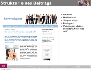 Struktur eines Beitrags

                                                                                  ‣ Dachzeile
                                                                                  ‣ Headline Inhalt
                                                                                  ‣ Vorspann kürzer
                                                                                  ‣ Einstiegstext
                                                                                  ‣ Zwischenüberschriften
                                                                                    sinnhafter („Kritik muss
                                                                                    sein“)




  SEO         Keywords   redaktionelles SEO   Strategien   Schreiben für Google     Link-Strategien   SEO in a Nutshell
Samstag, 16. März 13
 