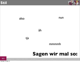 Stil



                              also                                                   nun


                                                           äh

                                       tja
                                                                        mmmmh


                                                 Sagen wir mal so:
  SEO         Keywords   redaktionelles SEO   Strategien   Schreiben für Google   Link-Strategien   SEO in a Nutshell
Samstag, 16. März 13
 