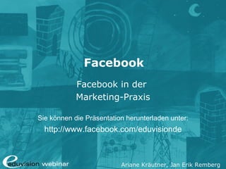Facebook
            Facebook in der
            Marketing-Praxis

Sie können die Präsentation herunterladen unter:
  http://www.facebook.com/eduvisionde



                          Ariane Kräutner, Jan Erik Remberg
 