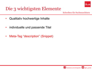 Die 3 wichtigsten Elemente
                                     Schreiben für Suchmaschinen


• Qualitativ hochwertige Inhalte

• individuelle und passende Titel

• Meta-Tag “description” (Snippet)




                                        facebook.com/chchportal   @ch_portal
 
