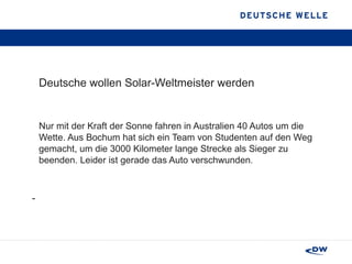 Deutsche wollen Solar-Weltmeister werden Nur mit der Kraft der Sonne fahren in Australien 40 Autos um die Wette. Aus Bochum hat sich ein Team von Studenten auf den Weg gemacht, um die 3000 Kilometer lange Strecke als Sieger zu beenden. Leider ist gerade das Auto verschwunden .  