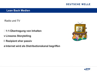 Lean Back Medien Radio und TV 1:1-Übertragung von Inhalten Lineares Storytelling Rezipient eher passiv Internet wird als Distributionskanal begriffen 