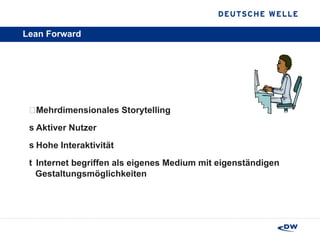 Lean Forward   Mehrdimensionales Storytelling Aktiver Nutzer Hohe Interaktivität Internet begriffen als eigenes Medium mit eigenständigen Gestaltungsmöglichkeiten  