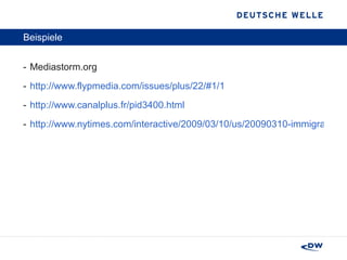 Beispiele Mediastorm.org http://www.flypmedia.com/issues/plus/22/#1/1 http://www.canalplus.fr/pid3400.html http://www.nytimes.com/interactive/2009/03/10/us/20090310-immigration-explorer.html 