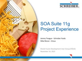 SOA Suite 11g
Project Experience
Jeremy Treague – Schreiber Foods
Mike Moran – Zirous

Oracle Fusion Development User Group (FDUG)
November 14, 2013

 