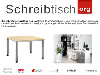 Die Schreibtisch-Welt im Netz -Welcome to schreibtisch.org - your portal for office furniture on
                        ​
the web. We have made it our mission to provide you with only the best deals from the office
furniture range.
 