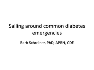 Sailing around common diabetes
emergencies
Barb Schreiner, PhD, APRN, CDE
 