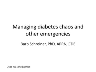 Managing diabetes chaos and
other emergencies
Barb Schreiner, PhD, APRN, CDE
2016 TLC Spring retreat
 