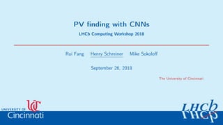 PV ﬁnding with CNNs
LHCb Computing Workshop 2018
Rui Fang Henry Schreiner Mike Sokoloﬀ
September 26, 2018
The University of Cincinnati
 
