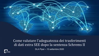 DLA Piper – 10 settembre 2020
Come valutare l'adeguatezza dei trasferimenti
di dati extra SEE dopo la sentenza Schrems II
 