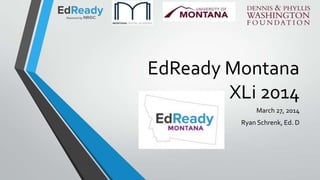 EdReady Montana
XLi 2014
March 27, 2014
Ryan Schrenk, Ed. D
 