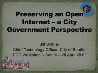 Preserving an Open Internet – a City Government Perspective Bill Schrier Chief Technology Officer, City of Seattle FCC Workshop – Seatle – 28 April 2010 