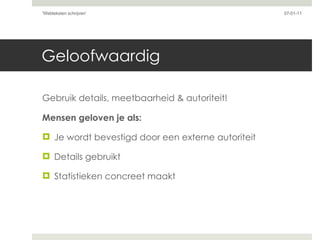 Geloofwaardig Gebruik details, meetbaarheid & autoriteit! Mensen geloven je als: Je wordt bevestigd door een externe autoriteit Details gebruikt Statistieken concreet maakt 07-01-11 'Webteksten schrijven'  