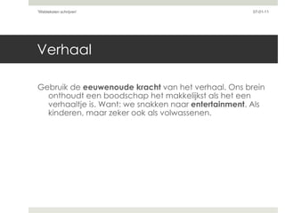 Verhaal Gebruik de  eeuwenoude kracht  van het verhaal. Ons brein onthoudt een boodschap het makkelijkst als het een verhaaltje is. Want: we snakken naar  entertainment . Als kinderen, maar zeker ook als volwassenen. 07-01-11 'Webteksten schrijven'  