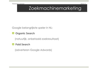 Zoekmachinemarketing  Google belangrijkste speler in NL: Organic Search  (natuurlijk, onbetaald zoekresultaat) Paid Search  (adverteren Google Adwords) 07-01-11 'Webteksten schrijven'  