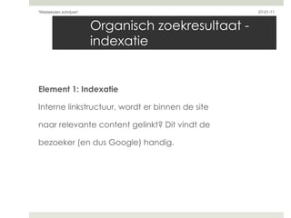 Organisch zoekresultaat - indexatie Element 1: Indexatie Interne linkstructuur, wordt er binnen de site  naar relevante content gelinkt? Dit vindt de  bezoeker (en dus Google) handig. 07-01-11 'Webteksten schrijven'  