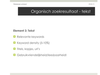 Organisch zoekresultaat - tekst Element 3: Tekst Relevante keywords Keyword density (5-10%) Titels, kopjes, url’s Gebruikvriendelijkheid/leesbaarheid! 07-01-11 'Webteksten schrijven'  