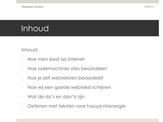 Inhoud Inhoud: Hoe men leest op internet Hoe zoekmachines sites beoordelen Hoe je zelf webteksten beoordeelt  Hoe wij een goede webtekst schrijven Wat de do’s en don’ts zijn  Oefenen met teksten voor hszuyd.nl/energie 07-01-11 'Webteksten schrijven'  