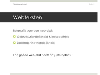 Webteksten Belangrijk voor een webtekst: Gebruiksvriendelijkheid & leesbaarheid Zoekmachinevriendelijkheid Een  goede webtekst  heeft de juiste  balans ! 07-01-11 'Webteksten schrijven'  
