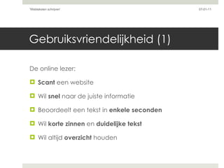 Gebruiksvriendelijkheid (1) De online lezer: Scant  een website Wil  snel  naar de juiste informatie Beoordeelt een tekst in  enkele seconden Wil  korte zinnen  en  duidelijke tekst Wil altijd  overzicht  houden 07-01-11 'Webteksten schrijven'  
