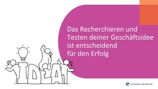 Das Recherchieren und
Testen deiner Geschäftsidee
ist entscheidend
für den Erfolg
 