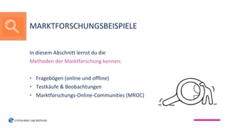 In diesem Abschnitt lernst du die
Methoden der Marktforschung kennen:
• Fragebögen (online und offline)
• Testkäufe & Beobachtungen
• Marktforschungs-Online-Communities (MROC)
MARKTFORSCHUNGSBEISPIELE
 