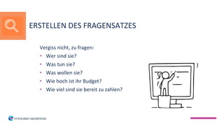 Vergiss nicht, zu fragen:
• Wer sind sie?
• Was tun sie?
• Was wollen sie?
• Wie hoch ist ihr Budget?
• Wie viel sind sie bereit zu zahlen?
ERSTELLEN DES FRAGENSATZES
 