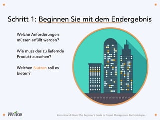 Welche Anforderungen
müssen erfüllt werden?
Wie muss das zu liefernde
Produkt aussehen?
Welchen Nutzen soll es
bieten?
Schritt 1: Beginnen Sie mit dem Endergebnis
Kostenloses	
  E-­‐Book:	
  The	
  Beginner’s	
  Guide	
  to	
  Project	
  Management	
  Methodologies
 