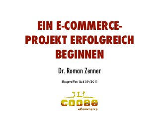 EIN E-COMMERCE-
PROJEKT ERFOLGREICH
BEGINNEN
Dr. Roman Zenner
Dr. Roman Zenner
Shoptreffen Süd 09/2011
 