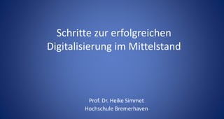 Schritte zur erfolgreichen
Digitalisierung im Mittelstand
Prof. Dr. Heike Simmet
Hochschule Bremerhaven
 