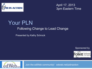 April 17, 2013
                                    3pm Eastern Time



Your PLN
   Following Change to Lead Change
  Presented by Kathy Schrock




                                                     Sponsored by




          Join the edWeb community! edweb.net/pdinaction
 