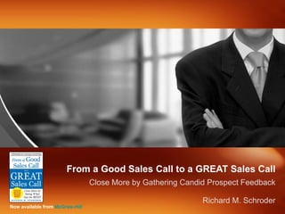 From a Good Sales Call to a GREAT Sales Call Close More by Gathering Candid Prospect Feedback Richard M. Schroder Now available from  McGraw-Hill 