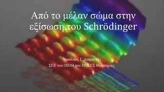 Από το μέλαν σώμα στην
εξίσωση του Schrödinger
Νικόλαος Γ. Διαμαντής
ΣΕΕ των ΠΕ04 του ΠΕΚΕΣ Θεσσαλίας.
 