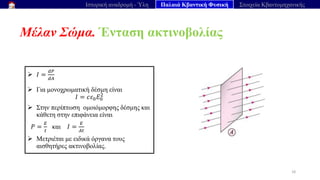 Μέλαν Σώμα. Ένταση ακτινοβολίας
18
Ιστορική αναδρομή - Ύλη Παλαιά Κβαντική Φυσική Στοιχεία Κβαντομηχανικής
➢ 𝐼 =
𝑑𝑃
𝑑𝐴
➢ Για μονοχρωματική δέσμη είναι
𝐼 = 𝑐𝜀0𝐸0
2
➢ Στην περίπτωση ομοιόμορφης δέσμης και
κάθετη στην επιφάνεια είναι
𝑃 =
𝐸
𝑡
και 𝐼 =
𝐸
𝐴𝑡
➢ Μετριέται με ειδικά όργανα τους
αισθητήρες ακτινοβολίας.
 