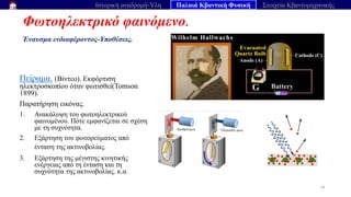 Φωτοηλεκτρικό φαινόμενο.
Έναυσμα ενδιαφέροντος-Υποθέσεις.
24
Ιστορική αναδρομή-Ύλη Παλαιά Κβαντική Φυσική Στοιχεία Κβαντομηχανικής
Πείραμα. (Βίντεο). Εκφόρτιση
ηλεκτροσκοπίου όταν φωτισθεί(Tomson
1899).
Παρατήρηση εικόνας.
1. Ανακάλυψη του φωτοηλεκτρικού
φαινομένου. Πότε εμφανίζεται σε σχέση
με τη συχνότητα.
2. Εξάρτηση του φωτορεύματος από
ένταση της ακτινοβολίας.
3. Εξάρτηση της μέγιστης κινητικής
ενέργειας από τη ένταση και τη
συχνότητα της ακτινοβολίας. κ.α.
 