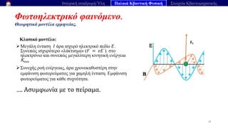 Φωτοηλεκτρικό φαινόμενο.
Θεωρητικά μοντέλα ερμηνείας.
28
Ιστορική αναδρομή-Ύλη Παλαιά Κβαντική Φυσική Στοιχεία Κβαντομηχανικής
Κλασικό μοντέλο:
➢Μεγάλη ένταση 𝐼 άρα ισχυρό ηλεκτρικό πεδίο 𝐸.
Συνεπώς ισχυρότερο «λάκτισμα» (𝐹 = 𝑒𝐸 ). στο
ηλεκτρόνιο και συνεπώς μεγαλύτερη κινητική ενέργεια
Kmax
➢Συνεχής ροή ενέργειας, άρα χρονοκαθυστέρη στην
εμφάνιση φωτορεύματος για χαμηλή ένταση. Εμφάνιση
φωτορεύματος για κάθε συχνότητα.
….​Ασυμφωνία​με​το​πείραμα.
 